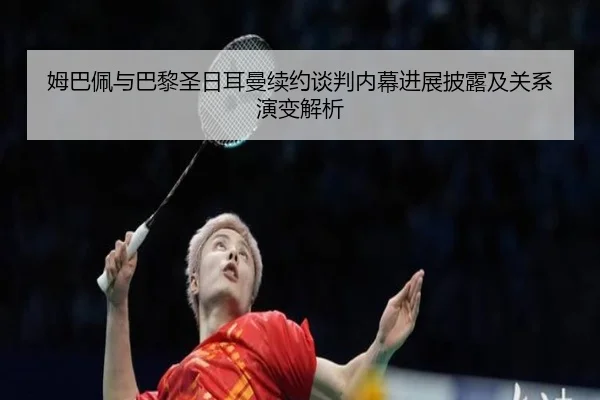 姆巴佩与巴黎圣日耳曼续约谈判内幕进展披露及关系演变解析（MKSPORTS）